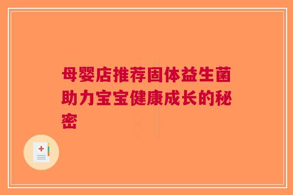 母婴店推荐固体益生菌助力宝宝健康成长的秘密 母婴店推荐固体益生菌助力宝宝健康成长的秘密