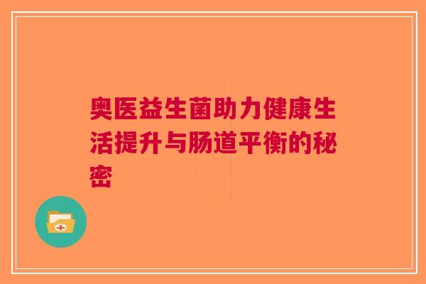 奥医益生菌助力健康生活提升与肠道平衡的秘密