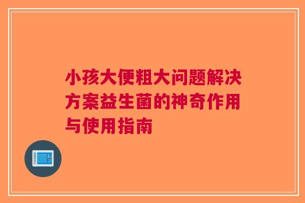 小孩大便粗大问题解决方案益生菌的神奇作用与使用指南