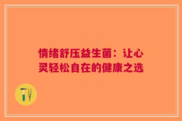 情绪舒压益生菌：让心灵轻松自在的健康之选
