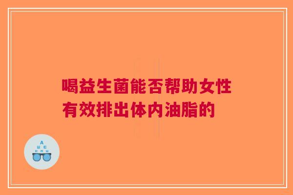 喝益生菌能否帮助女性有效排出体内油脂的