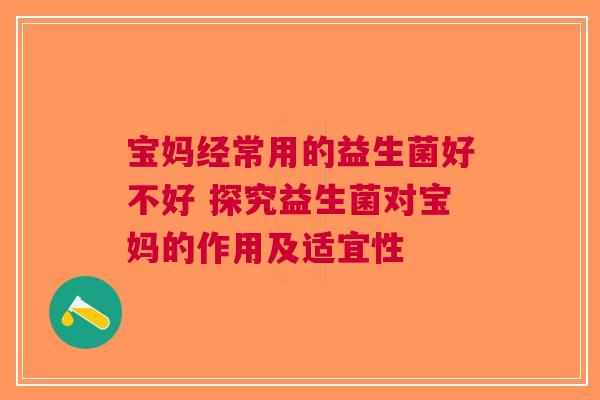 宝妈经常用的益生菌好不好 探究益生菌对宝妈的作用及适宜性