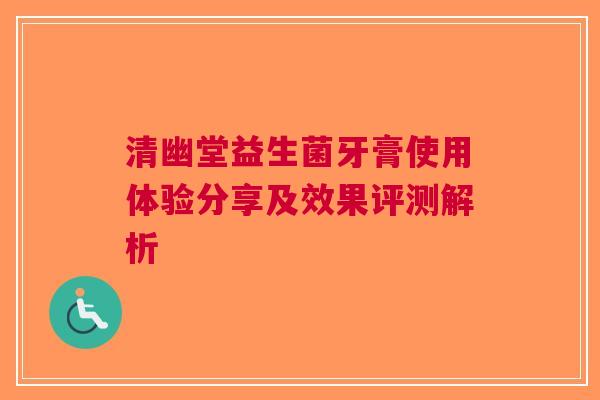 清幽堂益生菌牙膏使用体验分享及效果评测解析