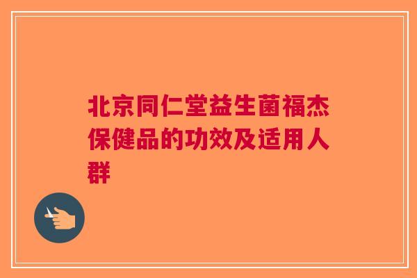 北京同仁堂益生菌福杰保健品的功效及适用人群