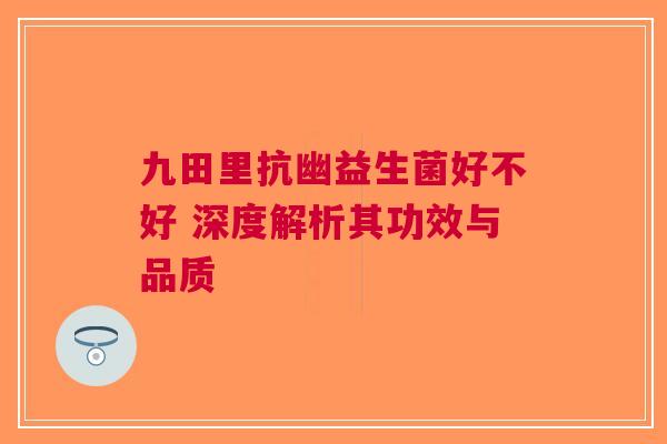 九田里抗幽益生菌好不好 深度解析其功效与品质