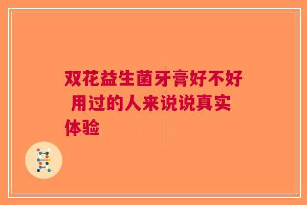 双花益生菌牙膏好不好 用过的人来说说真实体验