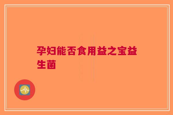孕妇能否食用益之宝益生菌