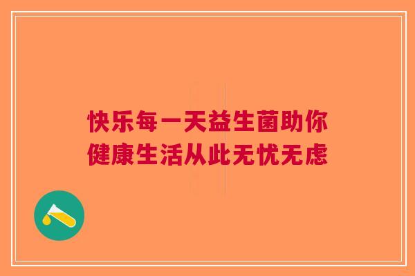 快乐每一天益生菌助你健康生活从此无忧无虑