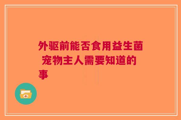外驱前能否食用益生菌 宠物主人需要知道的事