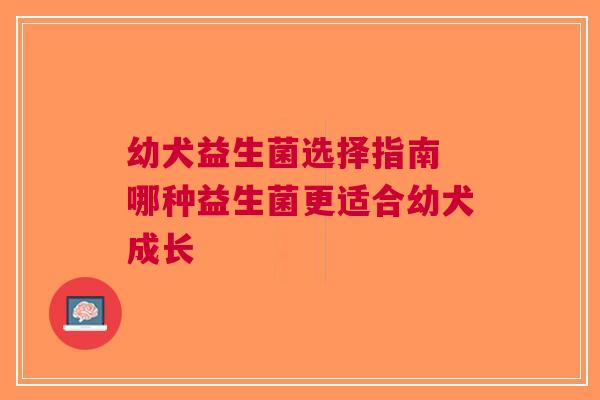 幼犬益生菌选择指南 哪种益生菌更适合幼犬成长 幼犬益生菌选择指南 哪种益生菌更适合幼犬成长
