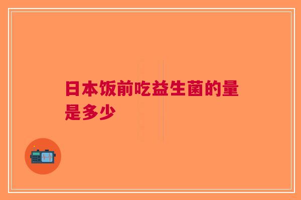 日本饭前吃益生菌的量是多少