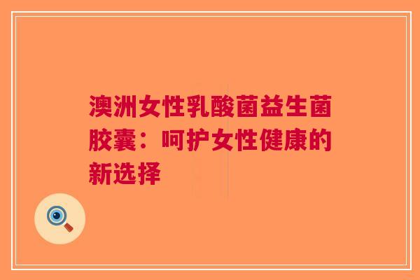 澳洲女性乳酸菌益生菌胶囊:呵护女性健康的新选择 澳洲女性乳酸菌益生菌胶囊:呵护女性健康的新选择