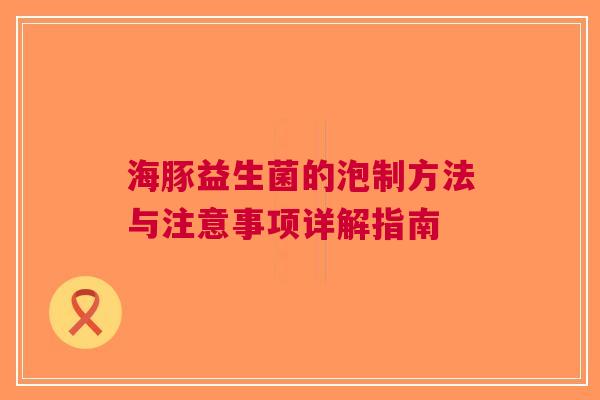 海豚益生菌的泡制方法与注意事项详解指南 海豚益生菌的泡制方法与注意事项详解指南