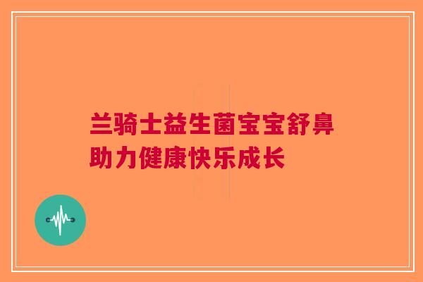 兰骑士益生菌宝宝舒鼻助力健康快乐成长 兰骑士益生菌宝宝舒鼻助力健康快乐成长