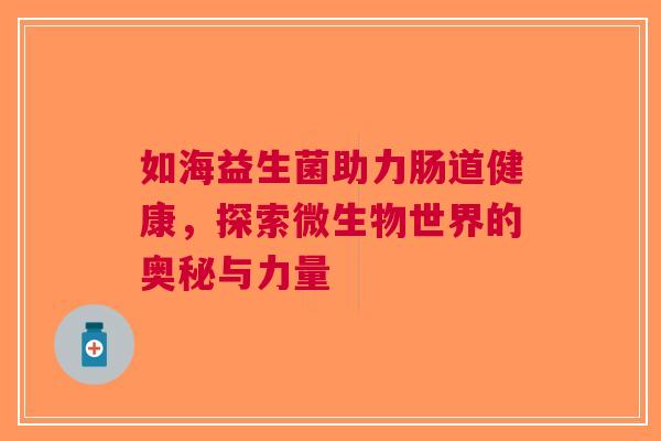 如海益生菌助力肠道健康，探索微生物世界的奥秘与力量