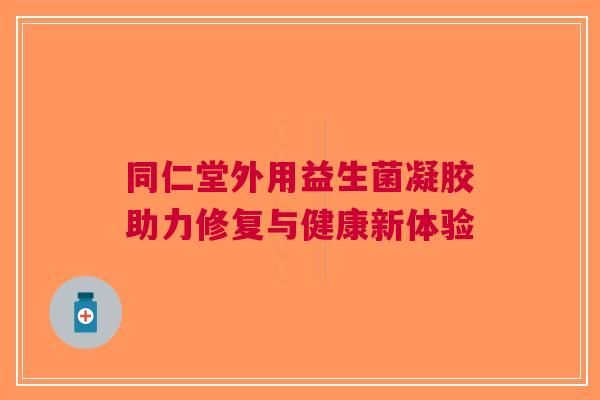 同仁堂外用益生菌凝胶助力修复与健康新体验
