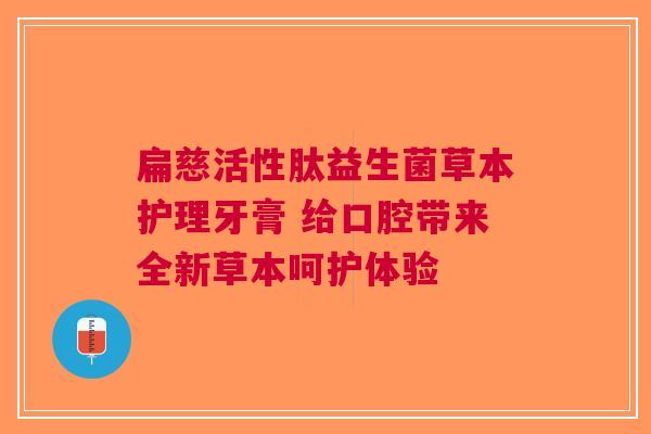 扁慈活性肽益生菌草本护理牙膏 给口腔带来全新草本呵护体验