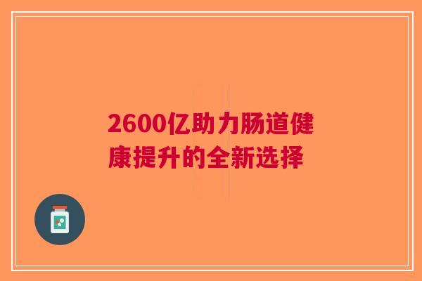 2600亿助力肠道健康提升的全新选择