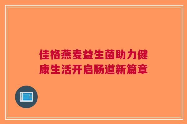 佳格燕麦益生菌助力健康生活开启肠道新篇章