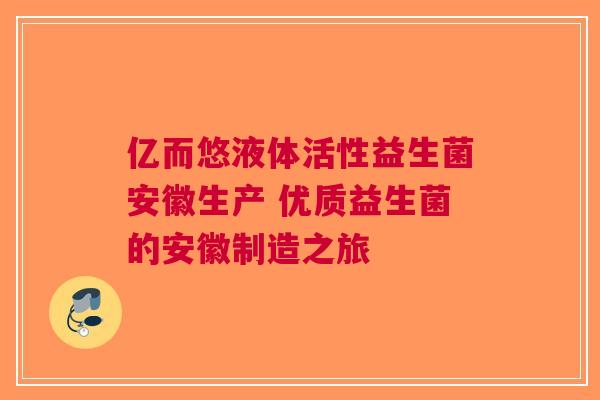 亿而悠液体活性益生菌安徽生产 优质益生菌的安徽制造之旅