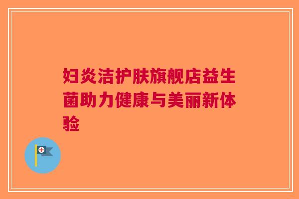 妇炎洁护肤旗舰店益生菌助力健康与美丽新体验