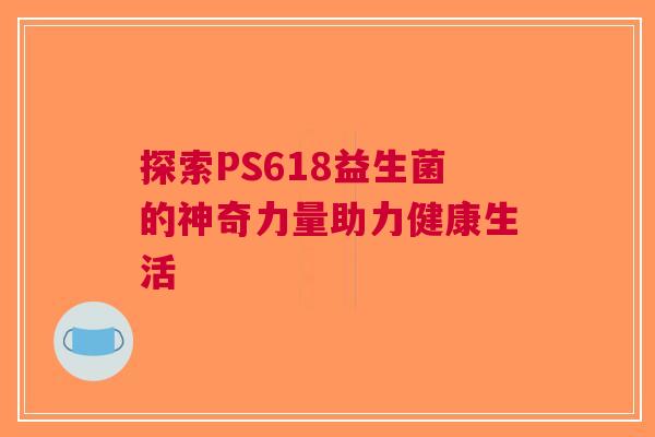 探索PS618益生菌的神奇力量助力健康生活