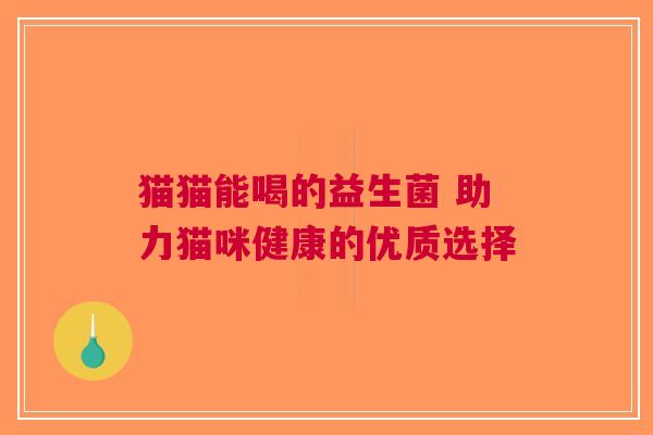 猫猫能喝的益生菌 助力猫咪健康的优质选择