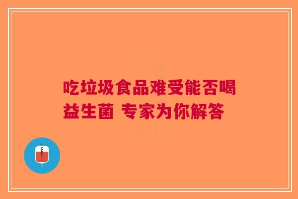 吃垃圾食品难受能否喝益生菌 专家为你解答