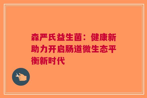 森严氏益生菌：健康新助力开启肠道微生态平衡新时代