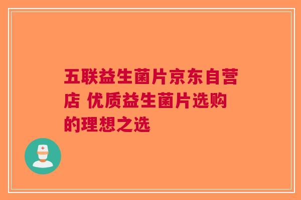 五联益生菌片京东自营店 优质益生菌片选购的理想之选