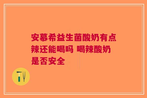安慕希益生菌酸奶有点辣还能喝吗 喝辣酸奶是否安全