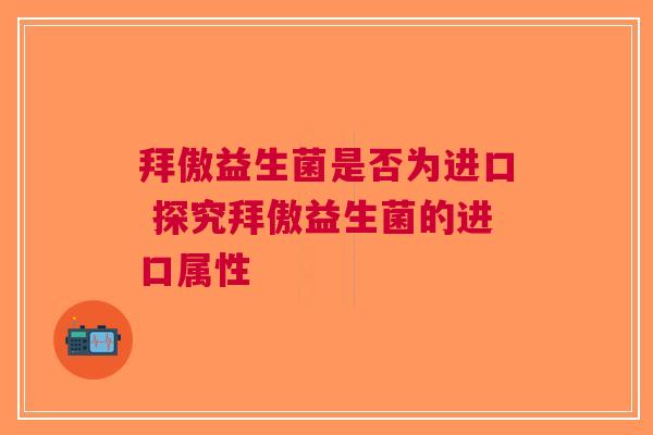 拜傲益生菌是否为进口 探究拜傲益生菌的进口属性