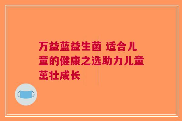 万益蓝益生菌 适合儿童的健康之选助力儿童茁壮成长 万益蓝益生菌 适合儿童的健康之选助力儿童茁壮成长