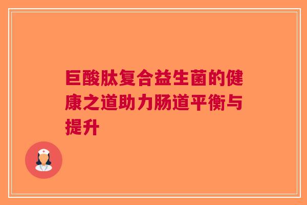 巨酸肽复合益生菌的健康之道助力肠道平衡与提升