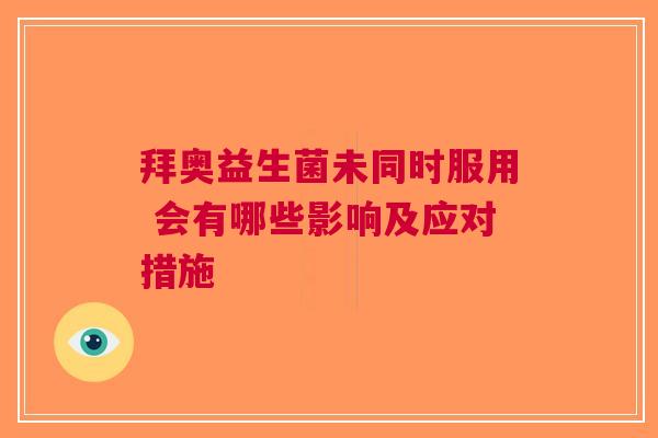 拜奥益生菌未同时服用 会有哪些影响及应对措施