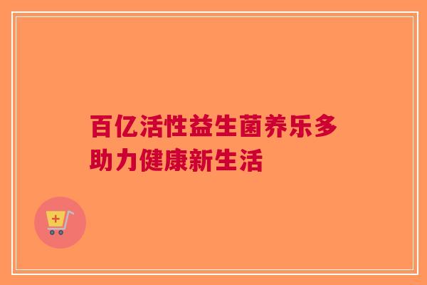 百亿活性益生菌养乐多助力健康新生活