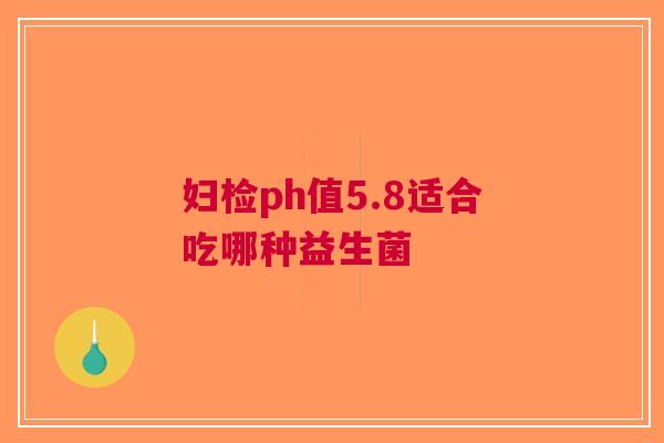 妇检ph值5.8适合吃哪种益生菌