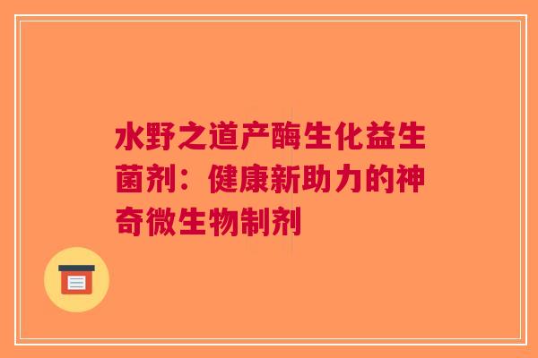 水野之道产酶生化益生菌剂：健康新助力的神奇微生物制剂