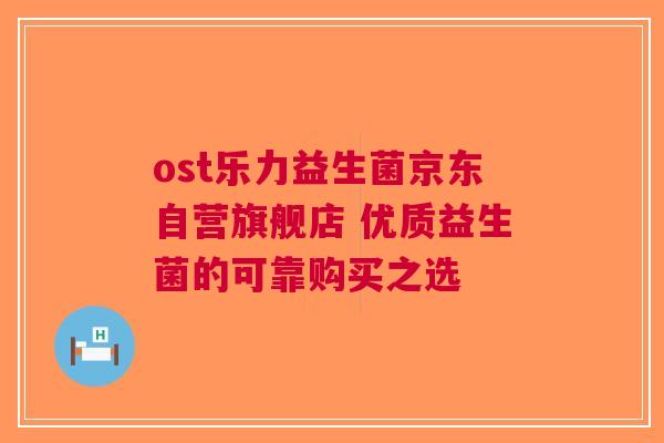 ost乐力益生菌京东自营旗舰店 优质益生菌的可靠购买之选