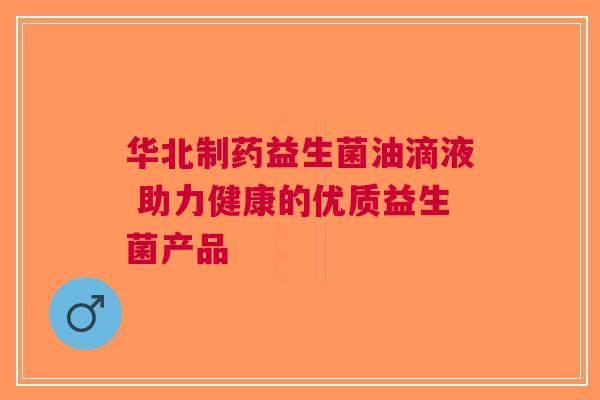 华北制药益生菌油滴液 助力健康的优质益生菌产品