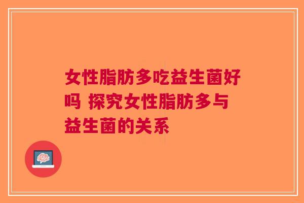 女性脂肪多吃益生菌好吗 探究女性脂肪多与益生菌的关系