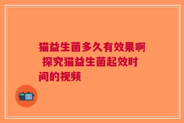 猫益生菌多久有效果啊 探究猫益生菌起效时间的视频