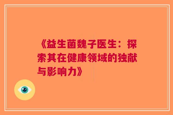 《益生菌魏子医生：探索其在健康领域的独献与影响力》
