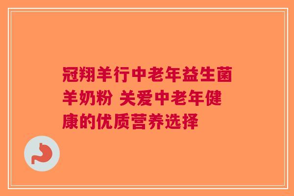 冠翔羊行中老年益生菌羊奶粉 关爱中老年健康的优质营养选择