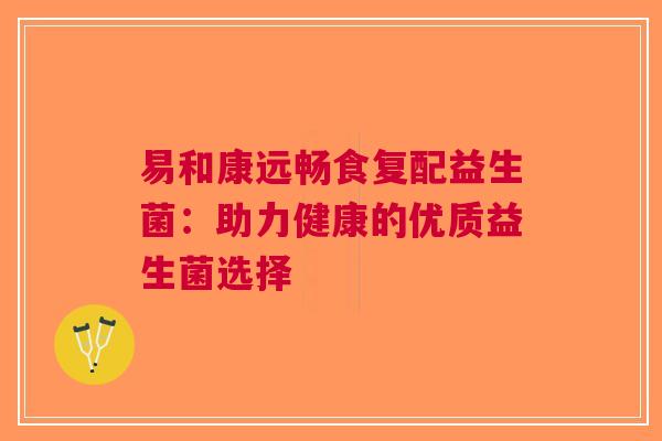 易和康远畅食复配益生菌：助力健康的优质益生菌选择