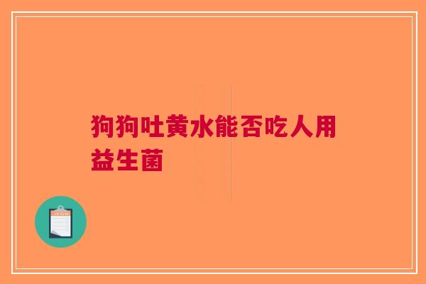 狗狗吐黄水能否吃人用益生菌