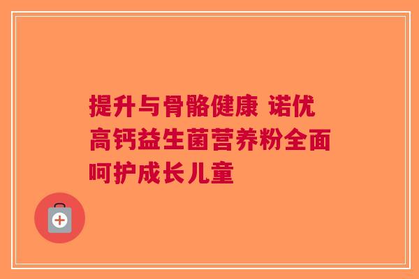 提升与骨骼健康 诺优高钙益生菌营养粉全面呵护成长儿童