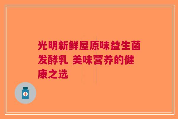 光明新鲜屋原味益生菌发酵乳 美味营养的健康之选