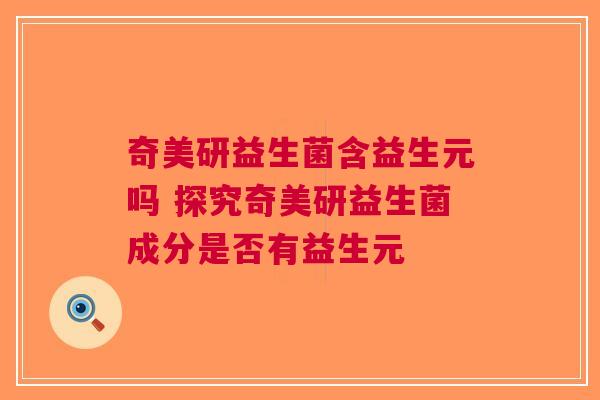 奇美研益生菌含益生元吗 探究奇美研益生菌成分是否有益生元