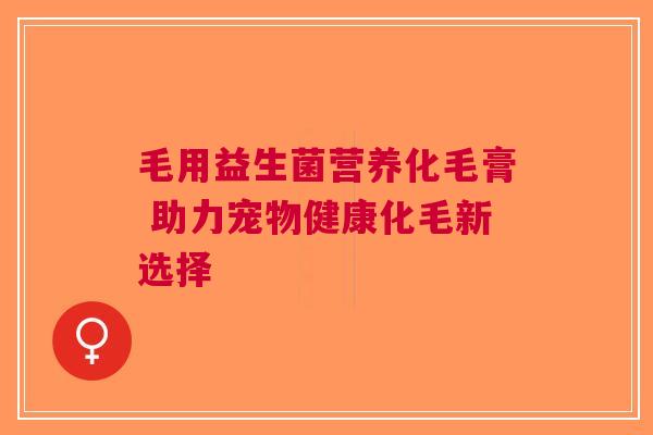 毛用益生菌营养化毛膏 助力宠物健康化毛新选择